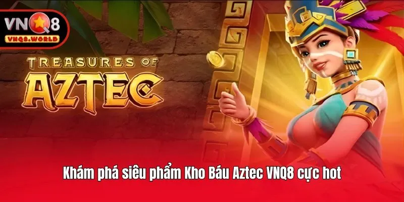 Khám phá siêu phẩm Kho Báu Aztec VNQ8 cực hot